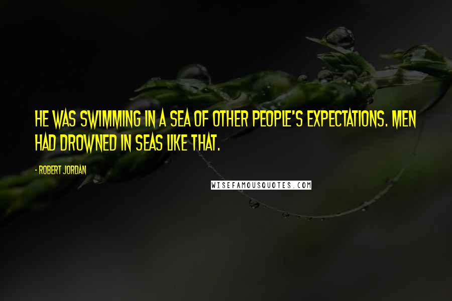 Robert Jordan Quotes: He was swimming in a sea of other people's expectations. Men had drowned in seas like that.