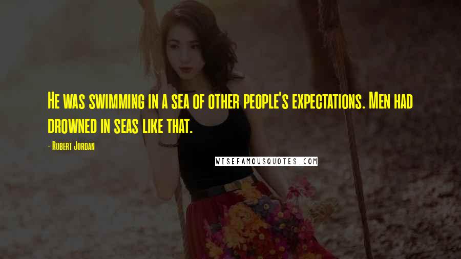 Robert Jordan Quotes: He was swimming in a sea of other people's expectations. Men had drowned in seas like that.
