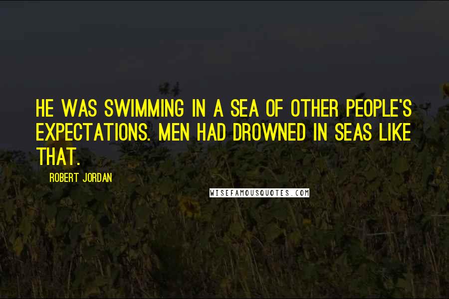 Robert Jordan Quotes: He was swimming in a sea of other people's expectations. Men had drowned in seas like that.