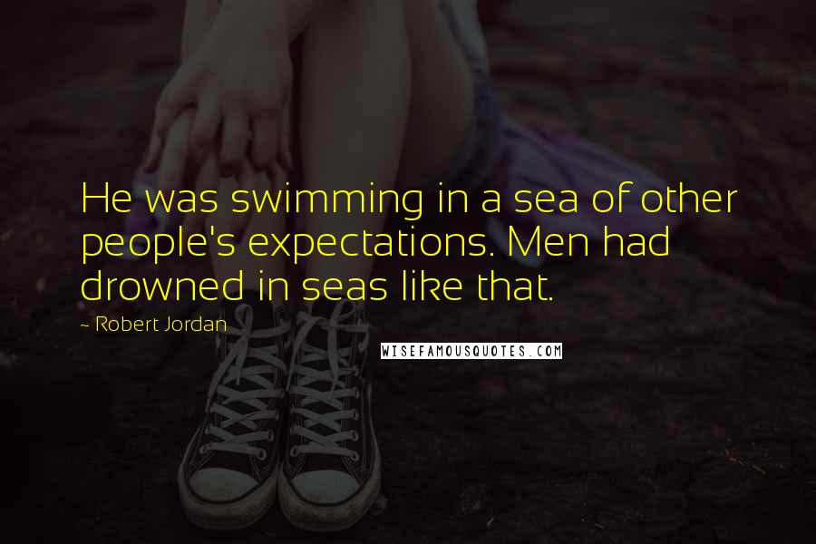 Robert Jordan Quotes: He was swimming in a sea of other people's expectations. Men had drowned in seas like that.