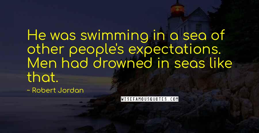 Robert Jordan Quotes: He was swimming in a sea of other people's expectations. Men had drowned in seas like that.