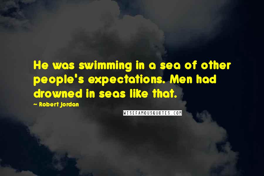 Robert Jordan Quotes: He was swimming in a sea of other people's expectations. Men had drowned in seas like that.