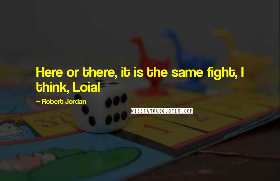 Robert Jordan Quotes: Here or there, it is the same fight, I think, Loial