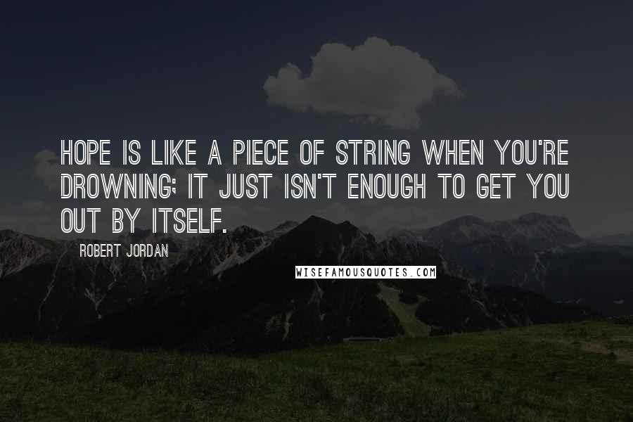 Robert Jordan Quotes: Hope is like a piece of string when you're drowning; it just isn't enough to get you out by itself.