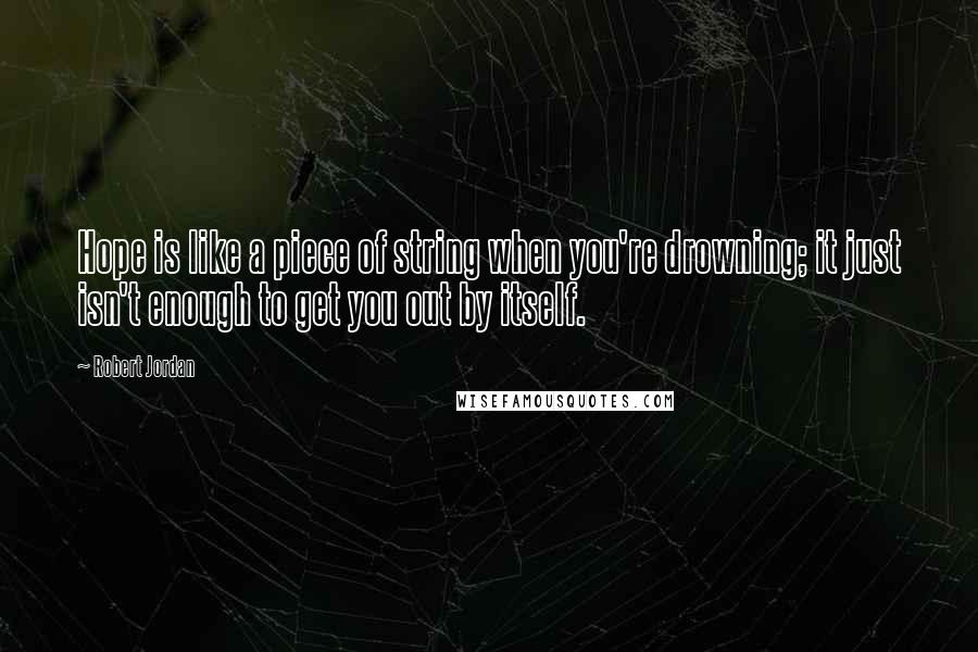 Robert Jordan Quotes: Hope is like a piece of string when you're drowning; it just isn't enough to get you out by itself.
