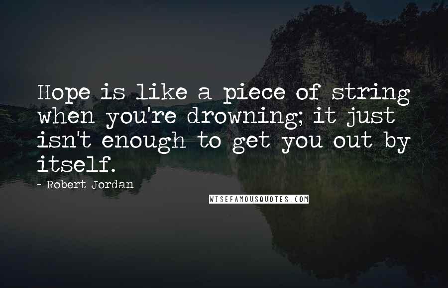 Robert Jordan Quotes: Hope is like a piece of string when you're drowning; it just isn't enough to get you out by itself.