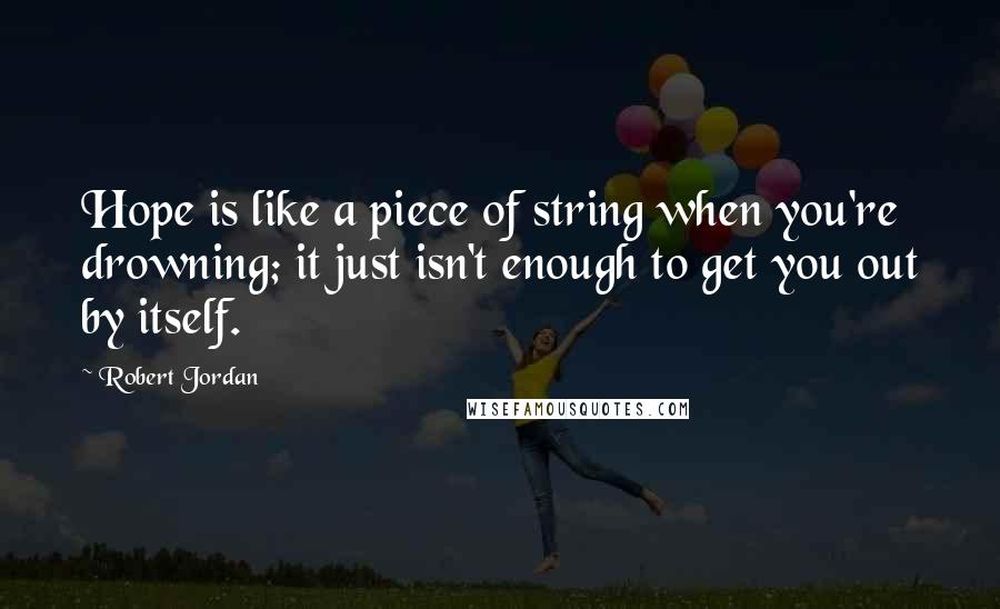 Robert Jordan Quotes: Hope is like a piece of string when you're drowning; it just isn't enough to get you out by itself.