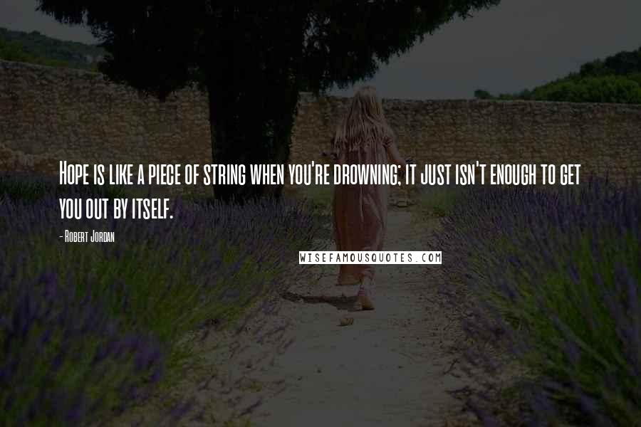 Robert Jordan Quotes: Hope is like a piece of string when you're drowning; it just isn't enough to get you out by itself.