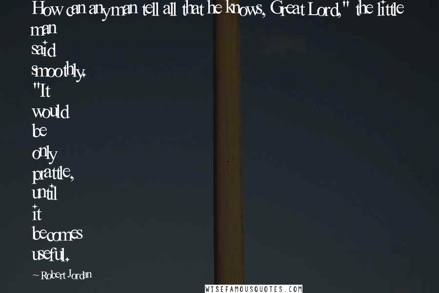 Robert Jordan Quotes: How can any man tell all that he knows, Great Lord," the little man said smoothly. "It would be only prattle, until it becomes useful.