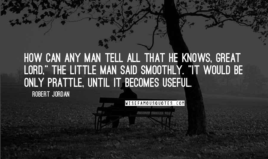 Robert Jordan Quotes: How can any man tell all that he knows, Great Lord," the little man said smoothly. "It would be only prattle, until it becomes useful.