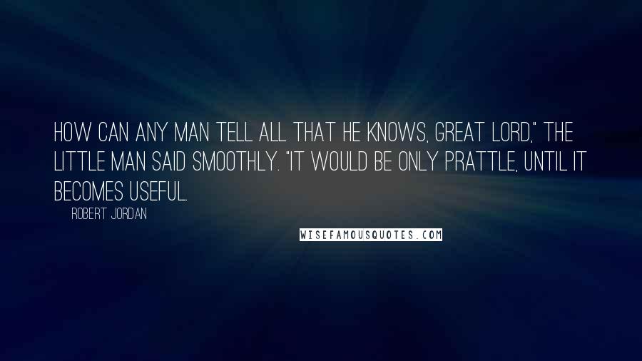 Robert Jordan Quotes: How can any man tell all that he knows, Great Lord," the little man said smoothly. "It would be only prattle, until it becomes useful.