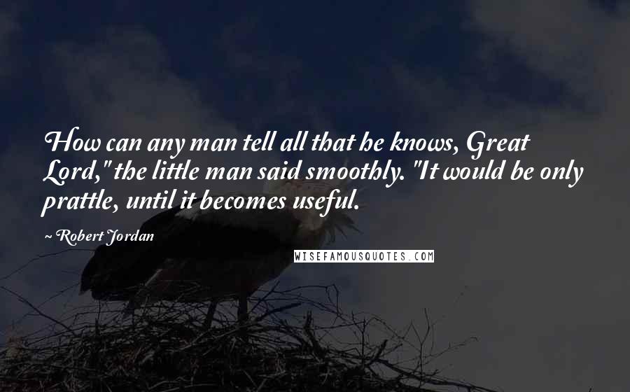 Robert Jordan Quotes: How can any man tell all that he knows, Great Lord," the little man said smoothly. "It would be only prattle, until it becomes useful.