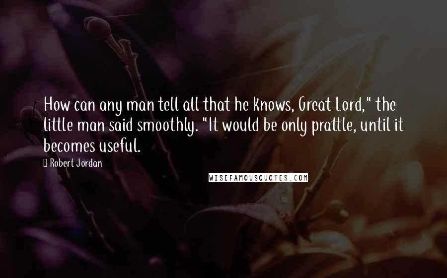 Robert Jordan Quotes: How can any man tell all that he knows, Great Lord," the little man said smoothly. "It would be only prattle, until it becomes useful.