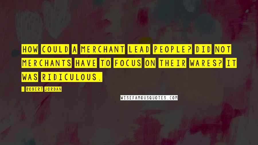 Robert Jordan Quotes: How could a merchant lead people? Did not merchants have to focus on their wares? It was ridiculous.