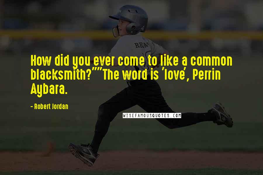 Robert Jordan Quotes: How did you ever come to like a common blacksmith?""The word is 'love', Perrin Aybara.