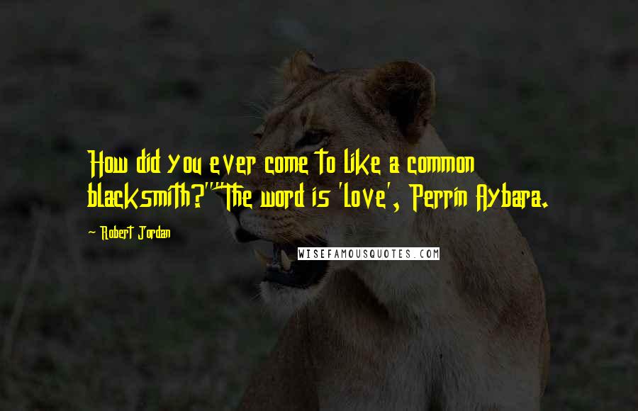 Robert Jordan Quotes: How did you ever come to like a common blacksmith?""The word is 'love', Perrin Aybara.