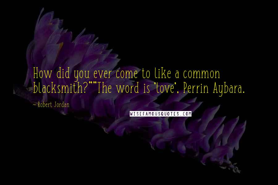 Robert Jordan Quotes: How did you ever come to like a common blacksmith?""The word is 'love', Perrin Aybara.