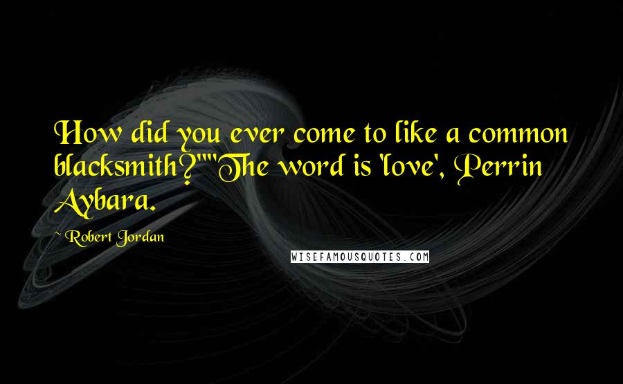 Robert Jordan Quotes: How did you ever come to like a common blacksmith?""The word is 'love', Perrin Aybara.