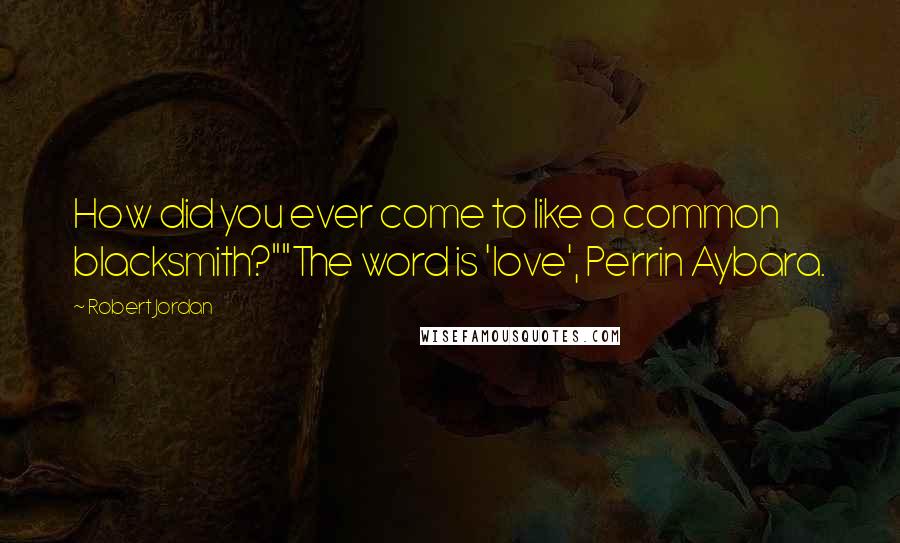 Robert Jordan Quotes: How did you ever come to like a common blacksmith?""The word is 'love', Perrin Aybara.