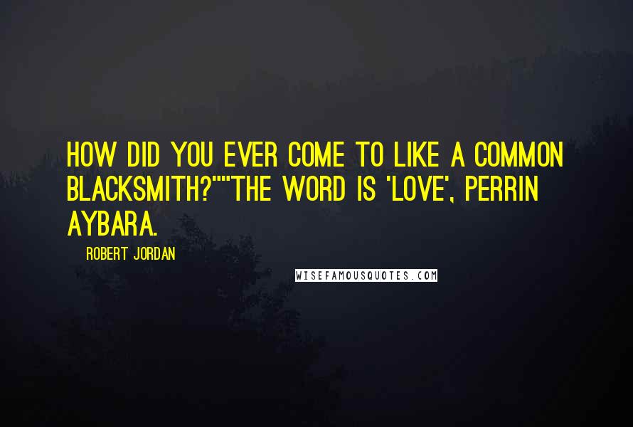 Robert Jordan Quotes: How did you ever come to like a common blacksmith?""The word is 'love', Perrin Aybara.