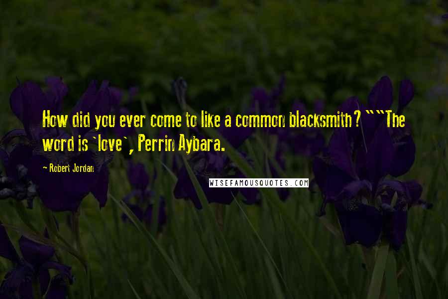 Robert Jordan Quotes: How did you ever come to like a common blacksmith?""The word is 'love', Perrin Aybara.