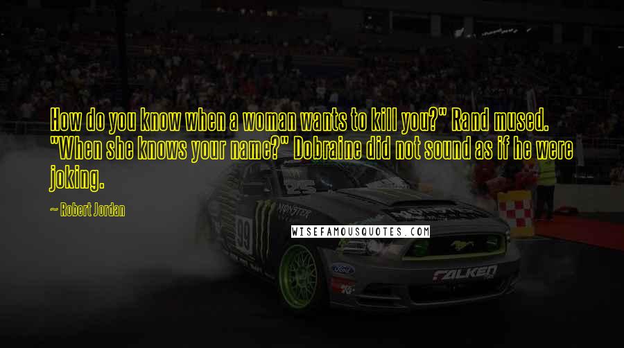 Robert Jordan Quotes: How do you know when a woman wants to kill you?" Rand mused. "When she knows your name?" Dobraine did not sound as if he were joking.