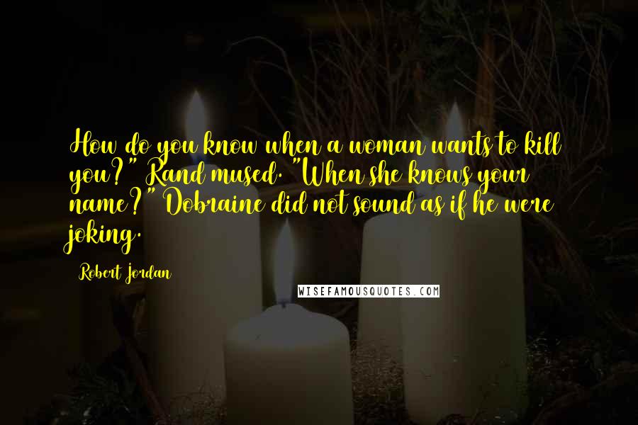 Robert Jordan Quotes: How do you know when a woman wants to kill you?" Rand mused. "When she knows your name?" Dobraine did not sound as if he were joking.