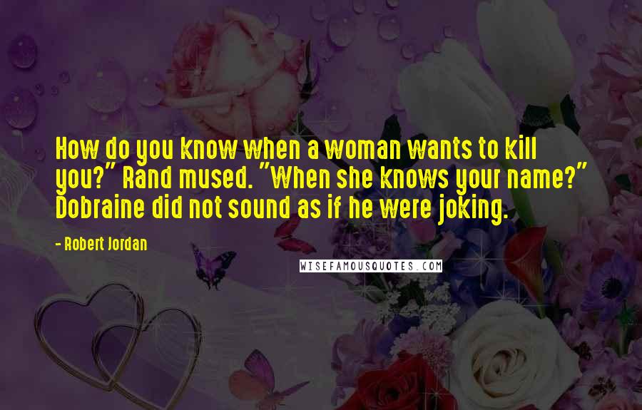Robert Jordan Quotes: How do you know when a woman wants to kill you?" Rand mused. "When she knows your name?" Dobraine did not sound as if he were joking.