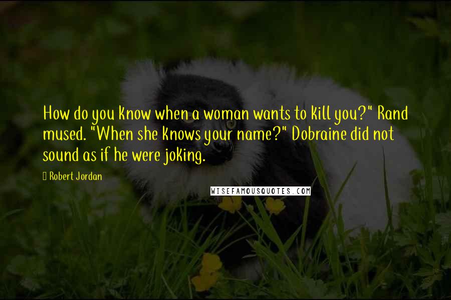 Robert Jordan Quotes: How do you know when a woman wants to kill you?" Rand mused. "When she knows your name?" Dobraine did not sound as if he were joking.