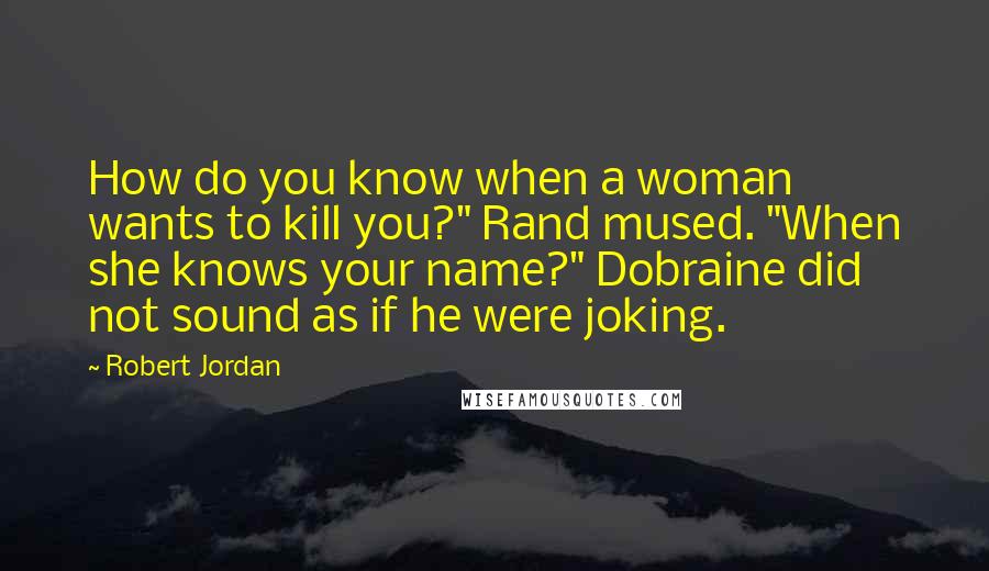 Robert Jordan Quotes: How do you know when a woman wants to kill you?" Rand mused. "When she knows your name?" Dobraine did not sound as if he were joking.