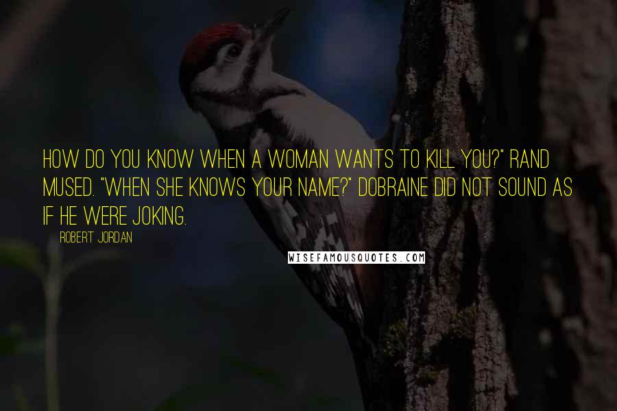 Robert Jordan Quotes: How do you know when a woman wants to kill you?" Rand mused. "When she knows your name?" Dobraine did not sound as if he were joking.