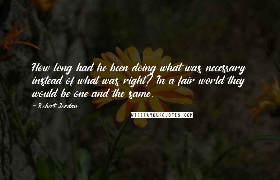 Robert Jordan Quotes: How long had he been doing what was necessary instead of what was right? In a fair world they would be one and the same.