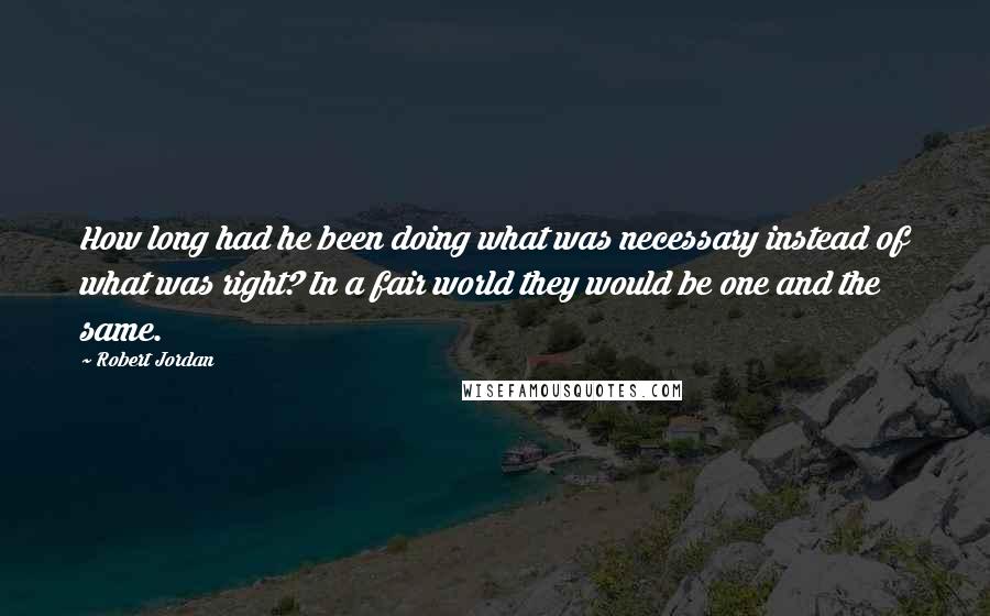 Robert Jordan Quotes: How long had he been doing what was necessary instead of what was right? In a fair world they would be one and the same.