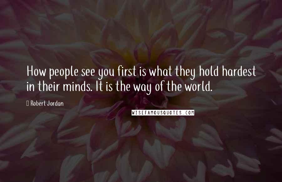 Robert Jordan Quotes: How people see you first is what they hold hardest in their minds. It is the way of the world.