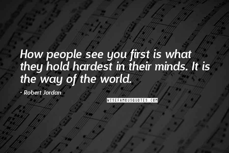 Robert Jordan Quotes: How people see you first is what they hold hardest in their minds. It is the way of the world.