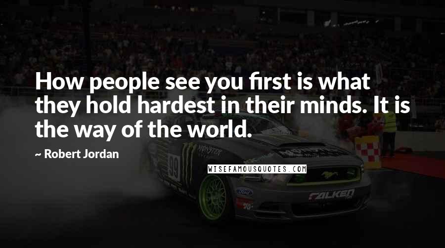 Robert Jordan Quotes: How people see you first is what they hold hardest in their minds. It is the way of the world.