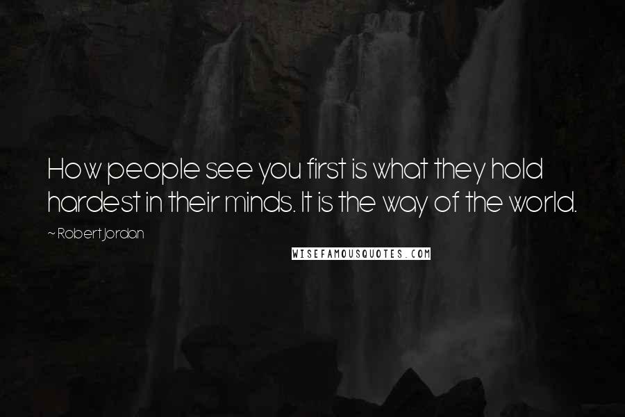 Robert Jordan Quotes: How people see you first is what they hold hardest in their minds. It is the way of the world.