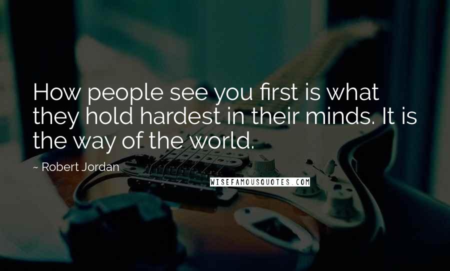 Robert Jordan Quotes: How people see you first is what they hold hardest in their minds. It is the way of the world.