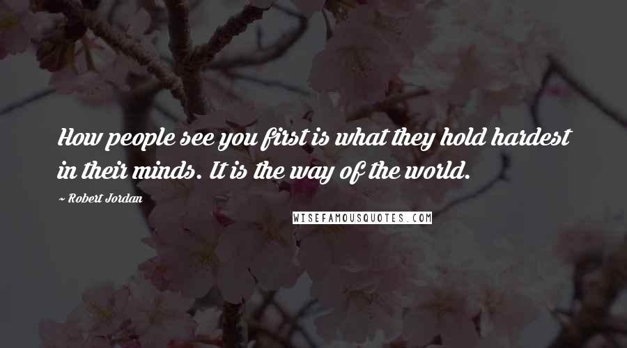 Robert Jordan Quotes: How people see you first is what they hold hardest in their minds. It is the way of the world.