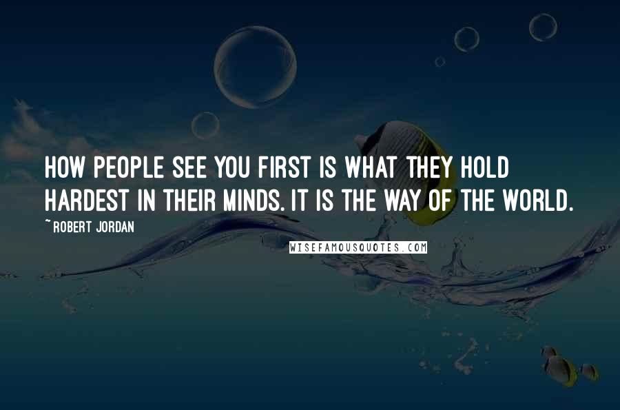 Robert Jordan Quotes: How people see you first is what they hold hardest in their minds. It is the way of the world.
