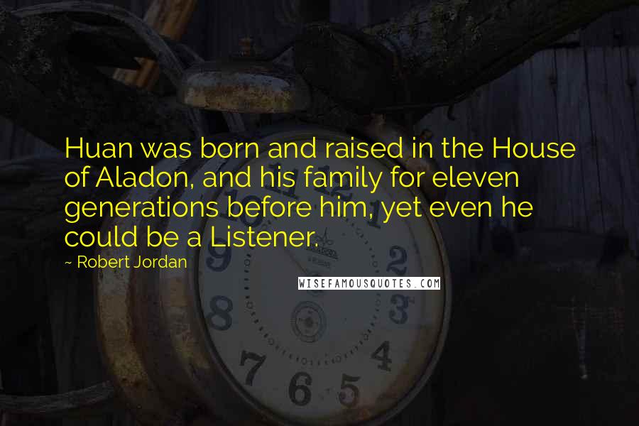 Robert Jordan Quotes: Huan was born and raised in the House of Aladon, and his family for eleven generations before him, yet even he could be a Listener.