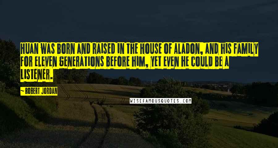Robert Jordan Quotes: Huan was born and raised in the House of Aladon, and his family for eleven generations before him, yet even he could be a Listener.