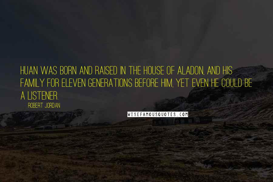 Robert Jordan Quotes: Huan was born and raised in the House of Aladon, and his family for eleven generations before him, yet even he could be a Listener.
