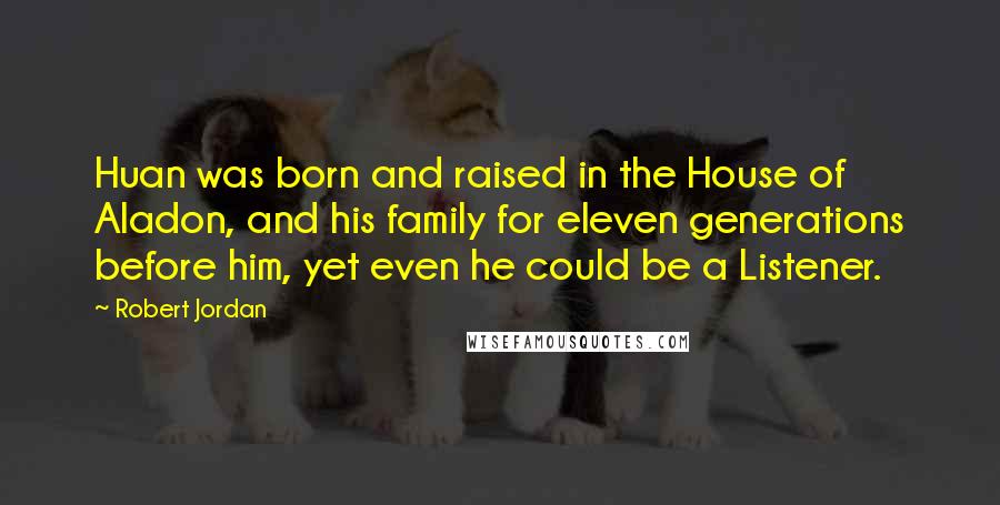 Robert Jordan Quotes: Huan was born and raised in the House of Aladon, and his family for eleven generations before him, yet even he could be a Listener.