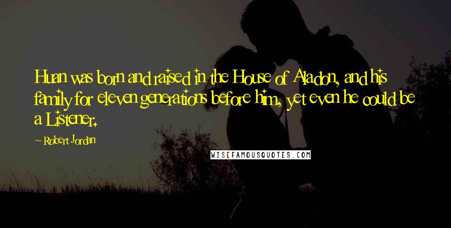 Robert Jordan Quotes: Huan was born and raised in the House of Aladon, and his family for eleven generations before him, yet even he could be a Listener.