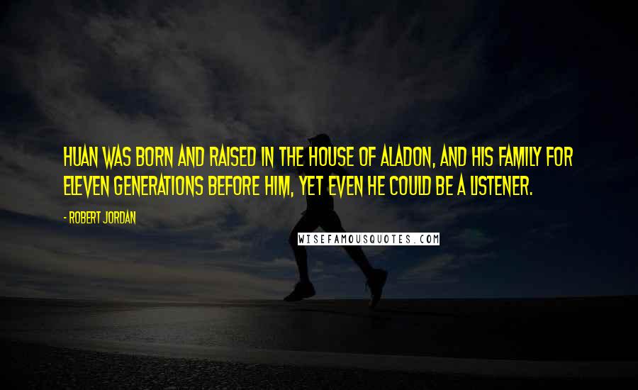 Robert Jordan Quotes: Huan was born and raised in the House of Aladon, and his family for eleven generations before him, yet even he could be a Listener.