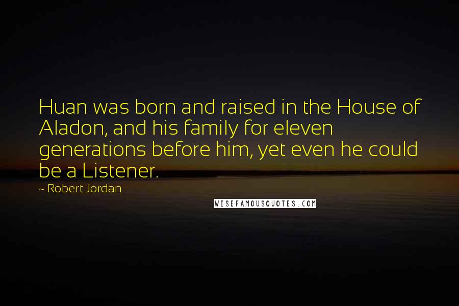 Robert Jordan Quotes: Huan was born and raised in the House of Aladon, and his family for eleven generations before him, yet even he could be a Listener.