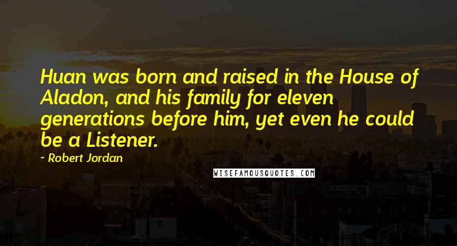 Robert Jordan Quotes: Huan was born and raised in the House of Aladon, and his family for eleven generations before him, yet even he could be a Listener.