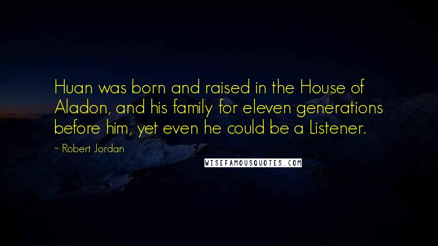 Robert Jordan Quotes: Huan was born and raised in the House of Aladon, and his family for eleven generations before him, yet even he could be a Listener.