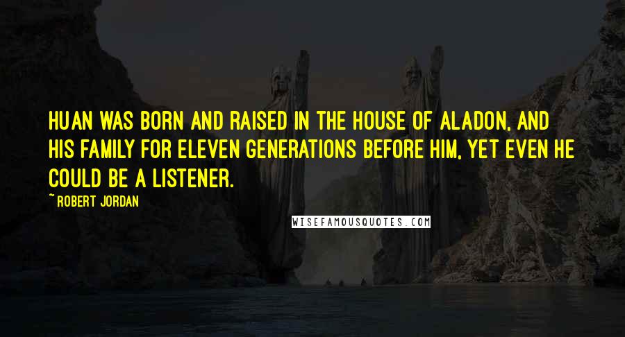 Robert Jordan Quotes: Huan was born and raised in the House of Aladon, and his family for eleven generations before him, yet even he could be a Listener.